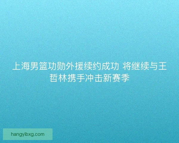 上海男篮功勋外援续约成功 将继续与王哲林携手冲击新赛季