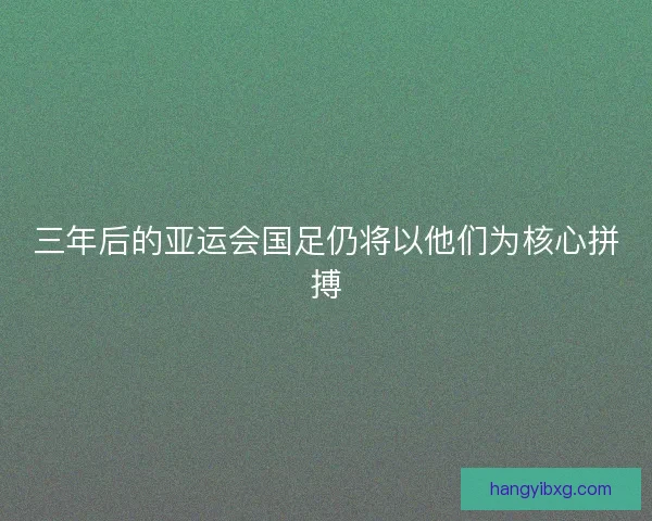 三年后的亚运会国足仍将以他们为核心拼搏