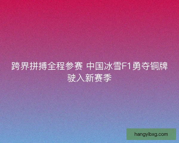跨界拼搏全程参赛 中国冰雪F1勇夺铜牌驶入新赛季