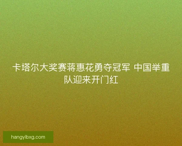 卡塔尔大奖赛蒋惠花勇夺冠军 中国举重队迎来开门红