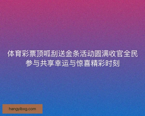 体育彩票顶呱刮送金条活动圆满收官全民参与共享幸运与惊喜精彩时刻